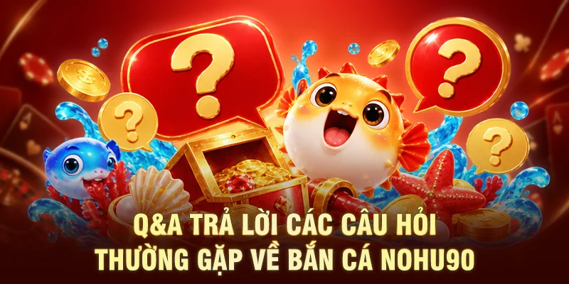Q&A trả lời các câu hỏi thường gặp về Bắn Cá NOHU90
