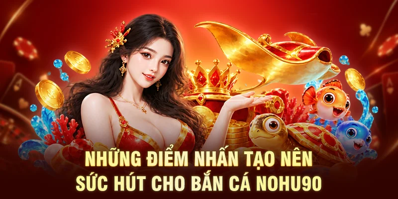 Những điểm nhấn tạo nên sức hút cho Bắn Cá NOHU90