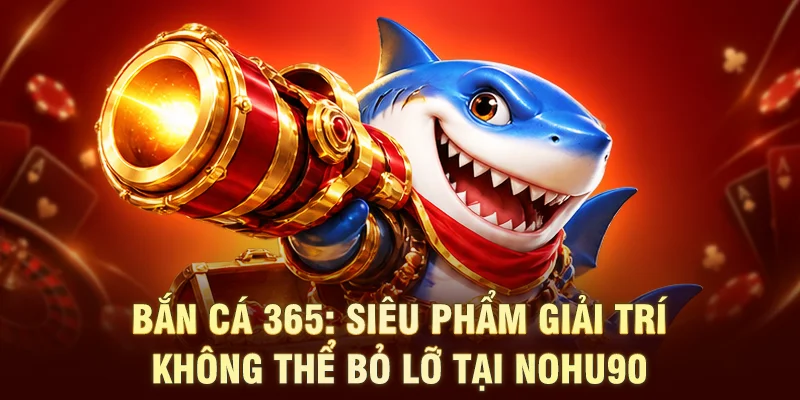 Bắn Cá 365: Siêu Phẩm Giải Trí Không Thể Bỏ Lỡ Tại NOHU90